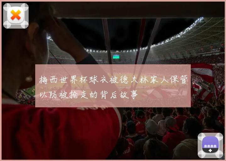 梅西世界杯球衣被德夫林家人保管以防被抢走的背后故事