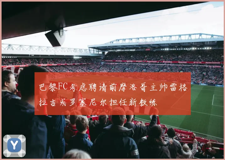 巴黎FC考虑聘请前摩洛哥主帅雷格拉吉或罗塞尼尔担任新教练